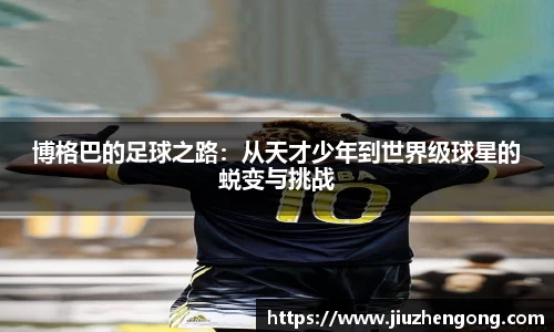 博格巴的足球之路：从天才少年到世界级球星的蜕变与挑战